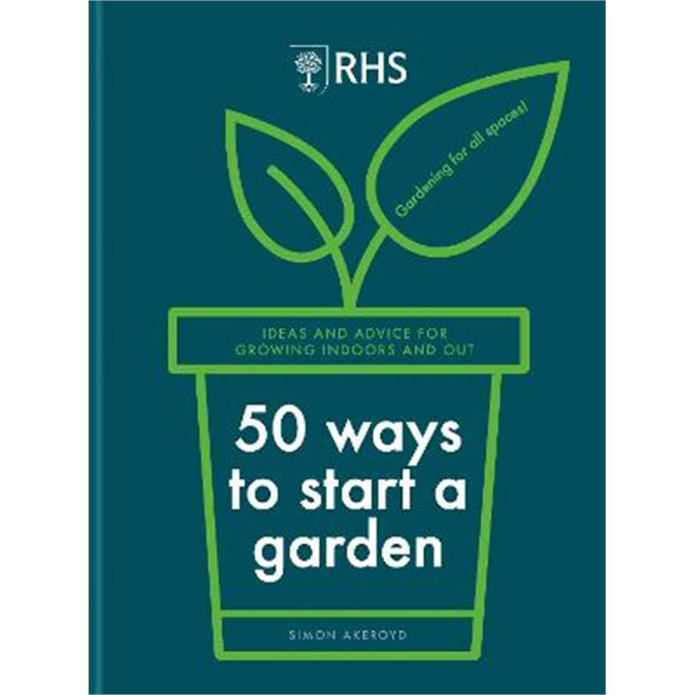 RHS 50 Ways to Start a Garden: Ideas and Inspiration for Growing Indoors and Out (Hardback) - Simon Akeroyd